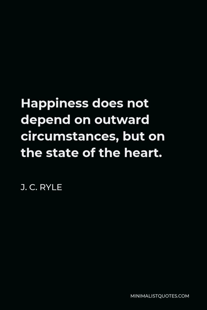 J. C. Ryle Quote - Happiness does not depend on outward circumstances, but on the state of the heart.