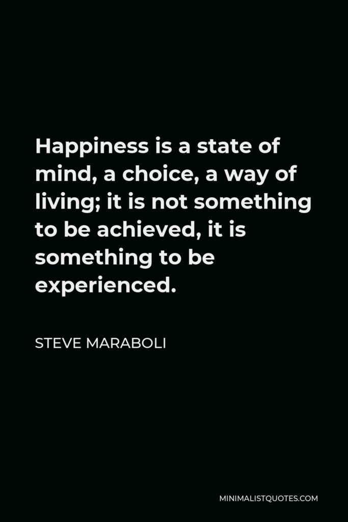 Steve Maraboli Quote - Happiness is a state of mind, a choice, a way of living; it is not something to be achieved, it is something to be experienced.