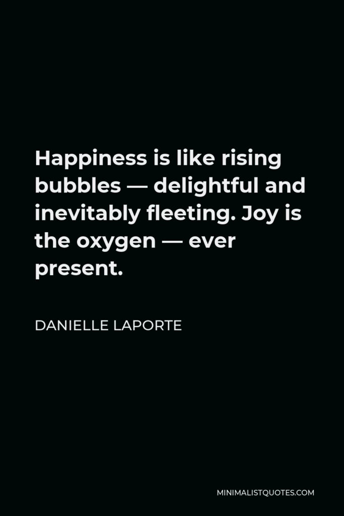Danielle LaPorte Quote - Happiness is like rising bubbles — delightful and inevitably fleeting. Joy is the oxygen — ever present.