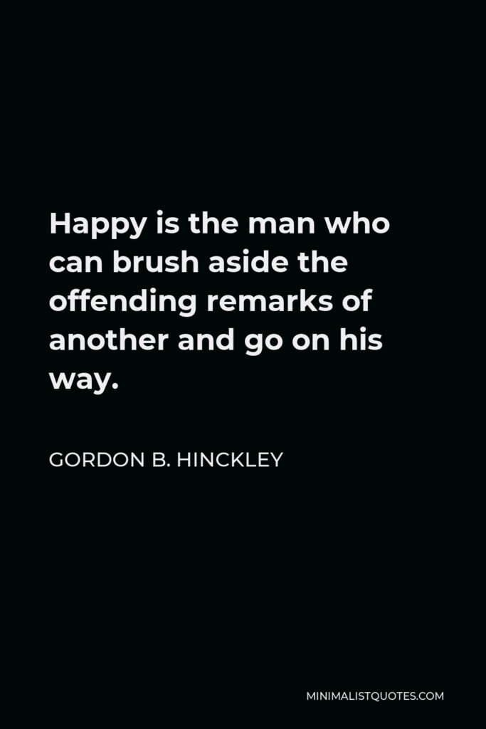 Gordon B. Hinckley Quote - Happy is the man who can brush aside the offending remarks of another and go on his way.