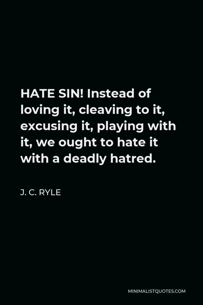 J. C. Ryle Quote - HATE SIN! Instead of loving it, cleaving to it, excusing it, playing with it, we ought to hate it with a deadly hatred.