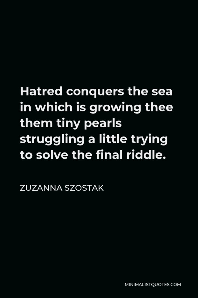 Zuzanna Szostak Quote - Hatred conquers the sea in which is growing thee them tiny pearls struggling a little trying to solve the final riddle.