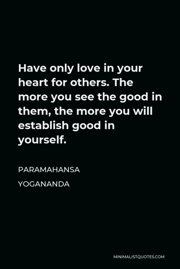 Paramahansa Yogananda Quote - Have only love in your heart for others. The more you see the good in them, the more you will establish good in yourself.