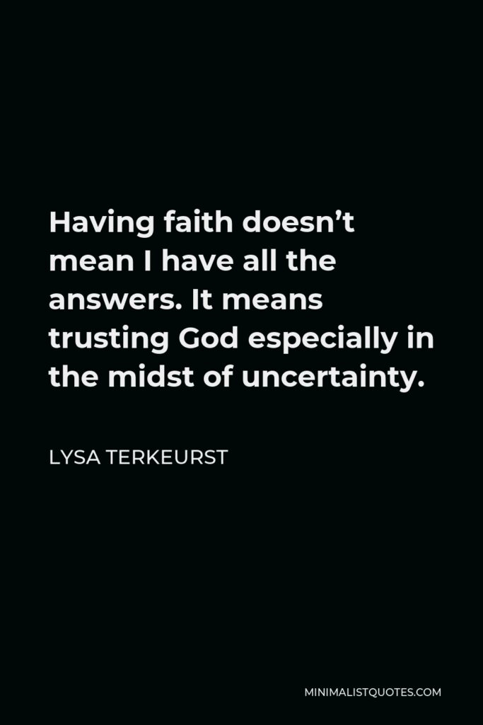 Lysa TerKeurst Quote - Having faith doesn’t mean I have all the answers. It means trusting God especially in the midst of uncertainty.