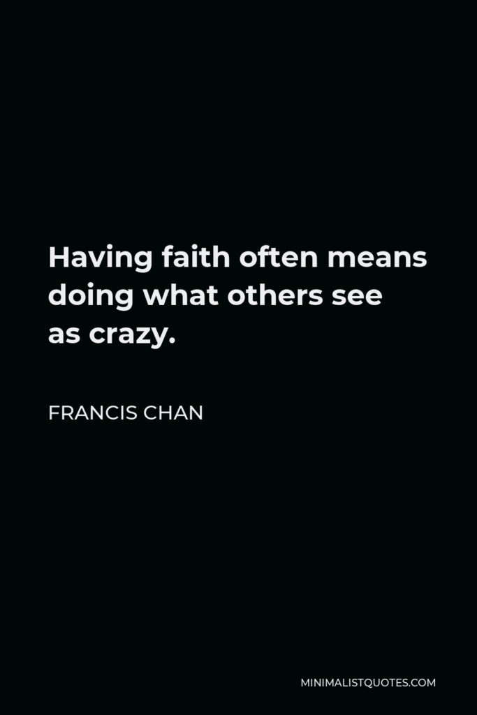 Francis Chan Quote - Having faith often means doing what others see as crazy.