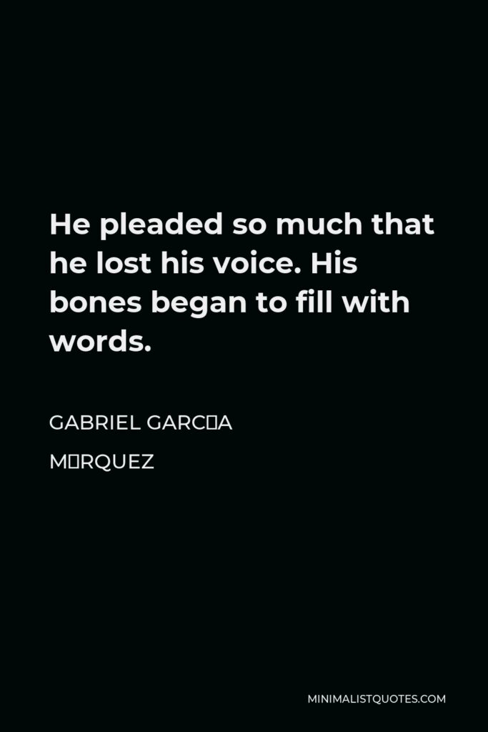 Gabriel García Márquez Quote - He pleaded so much that he lost his voice. His bones began to fill with words.