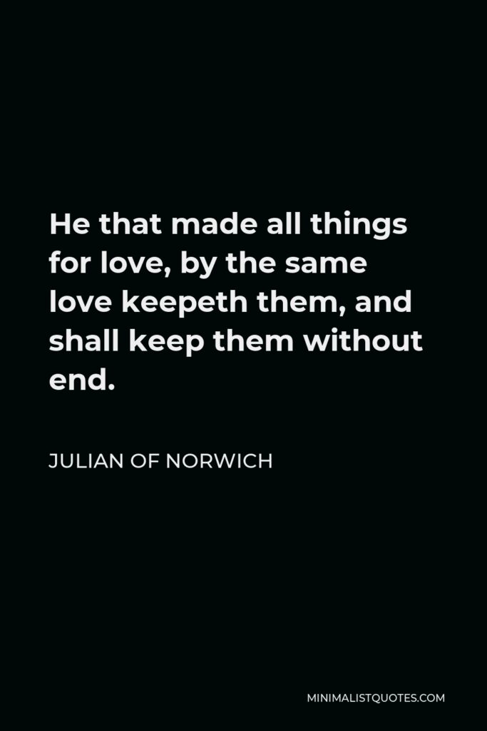 Julian of Norwich Quote - He that made all things for love, by the same love keepeth them, and shall keep them without end.
