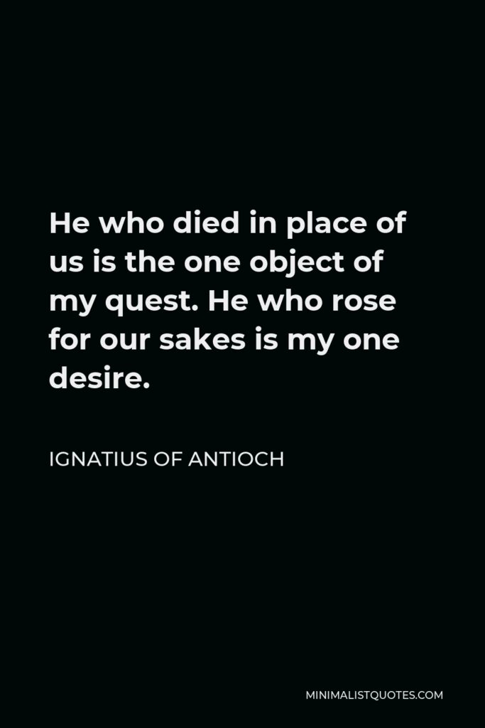 Ignatius of Antioch Quote - He who died in place of us is the one object of my quest. He who rose for our sakes is my one desire.