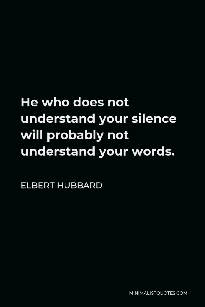 Elbert Hubbard Quote - He who does not understand your silence will probably not understand your words.