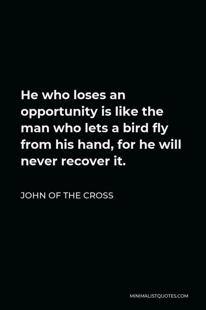 John of the Cross Quote - He who loses an opportunity is like the man who lets a bird fly from his hand, for he will never recover it.