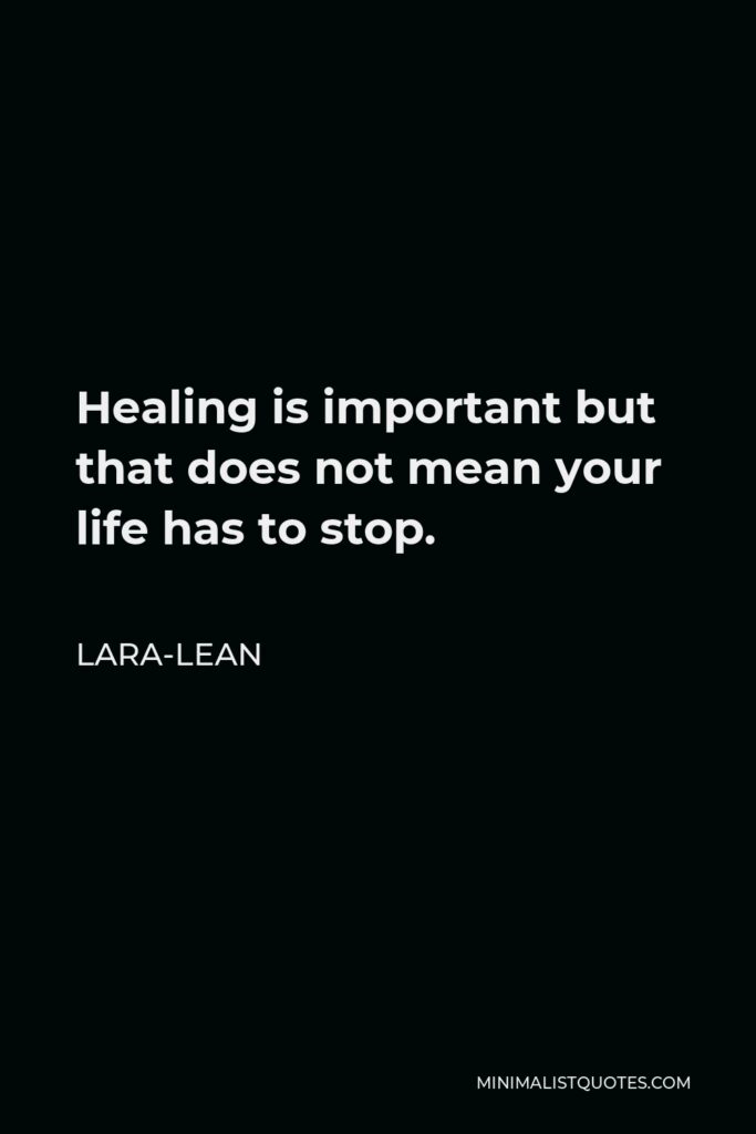 Lara-Lean Quote - Healing is important but that does not mean your life has to stop.
