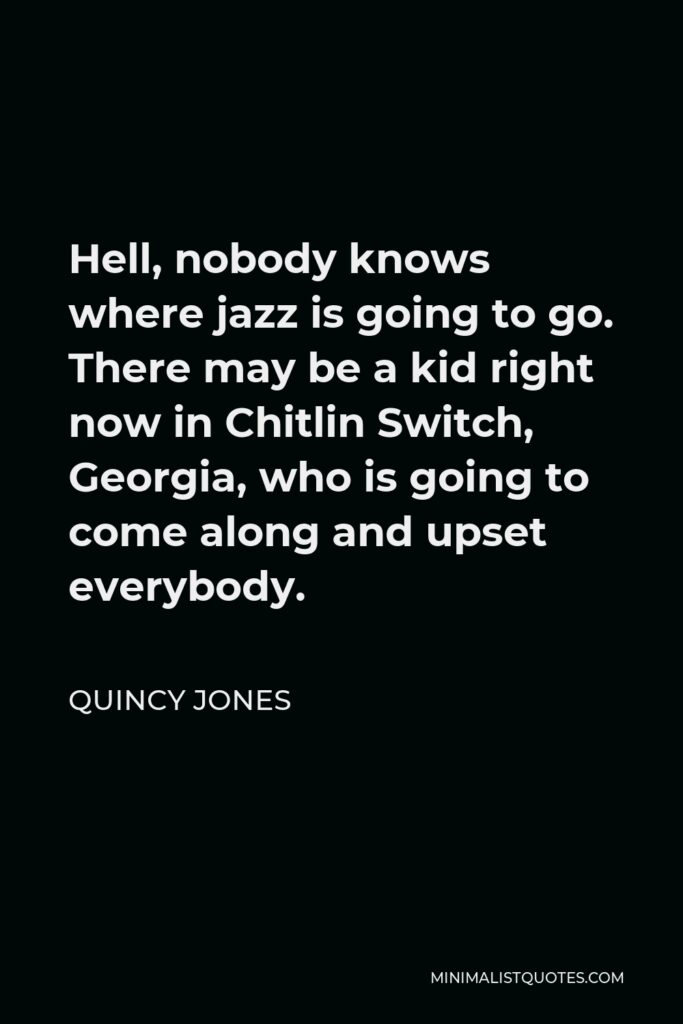 Quincy Jones Quote - Hell, nobody knows where jazz is going to go. There may be a kid right now in Chitlin Switch, Georgia, who is going to come along and upset everybody.