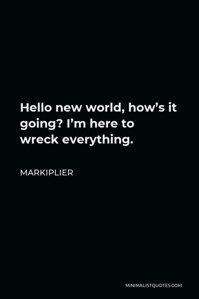 Markiplier Quote - Hello new world, how’s it going? I’m here to wreck everything.