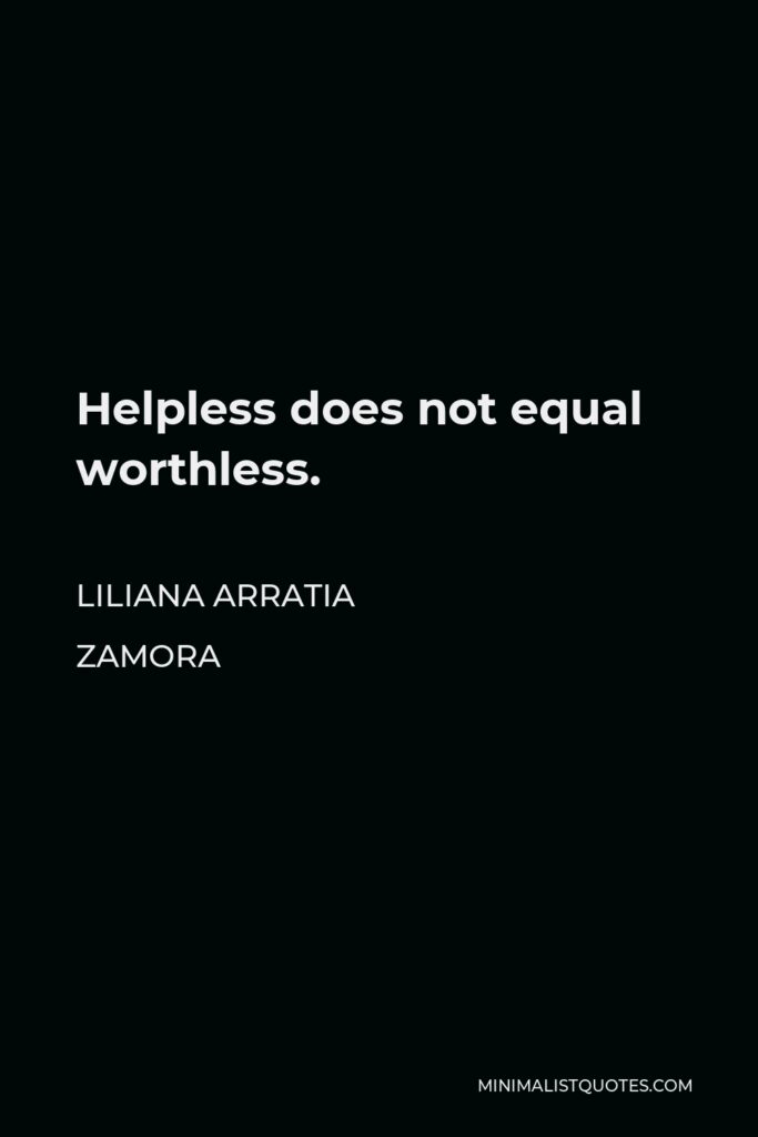 Liliana Arratia Zamora Quote - Helpless does not equal worthless.