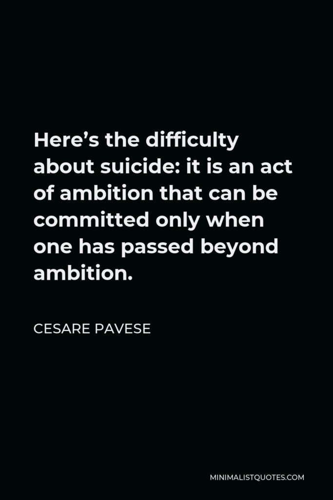 Cesare Pavese Quote - Here’s the difficulty about suicide: it is an act of ambition that can be committed only when one has passed beyond ambition.