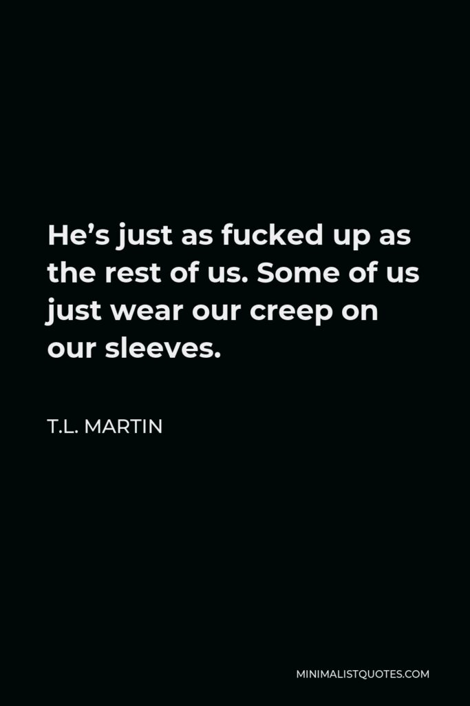 T.L. Martin Quote - He’s just as fucked up as the rest of us. Some of us just wear our creep on our sleeves.