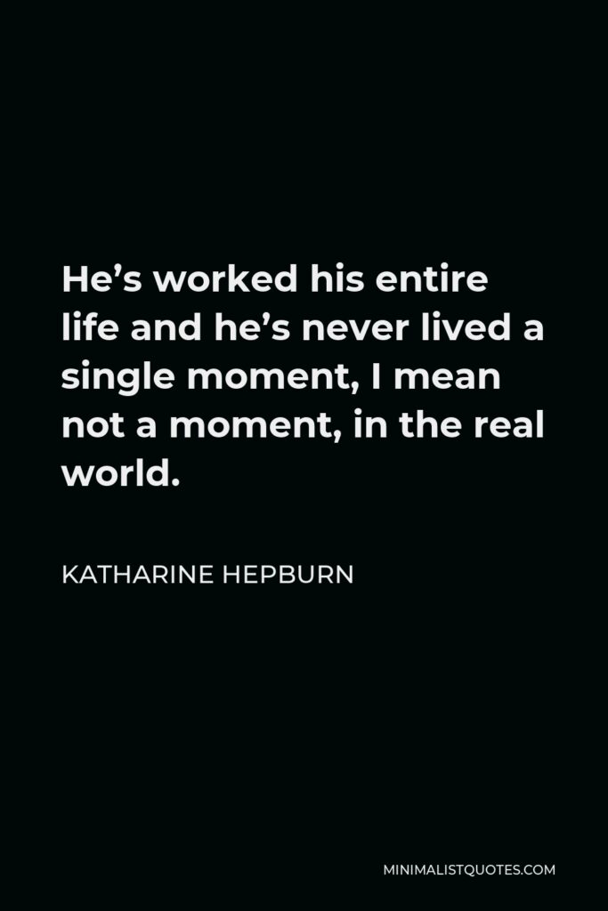 Katharine Hepburn Quote - He’s worked his entire life and he’s never lived a single moment, I mean not a moment, in the real world.