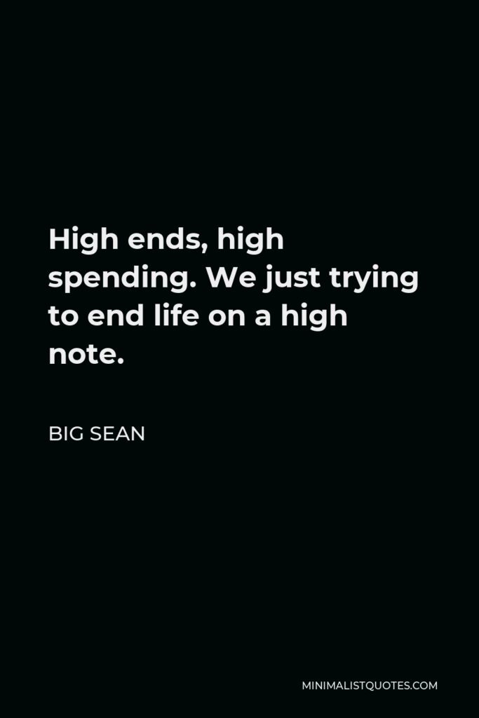 Big Sean Quote - High ends, high spending. We just trying to end life on a high note.