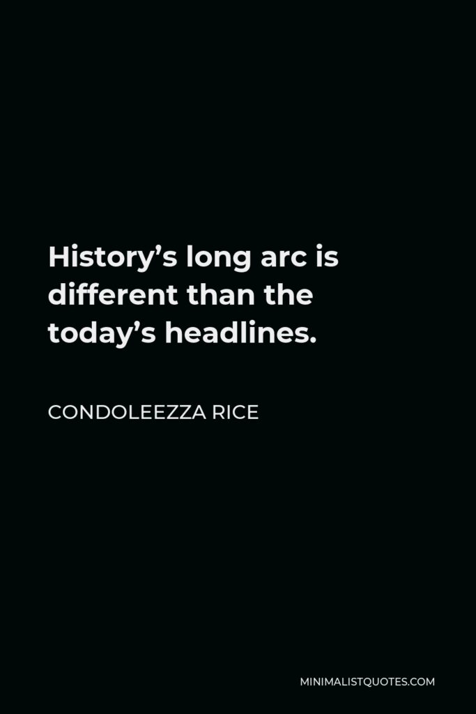 Condoleezza Rice Quote - History’s long arc is different than the today’s headlines.