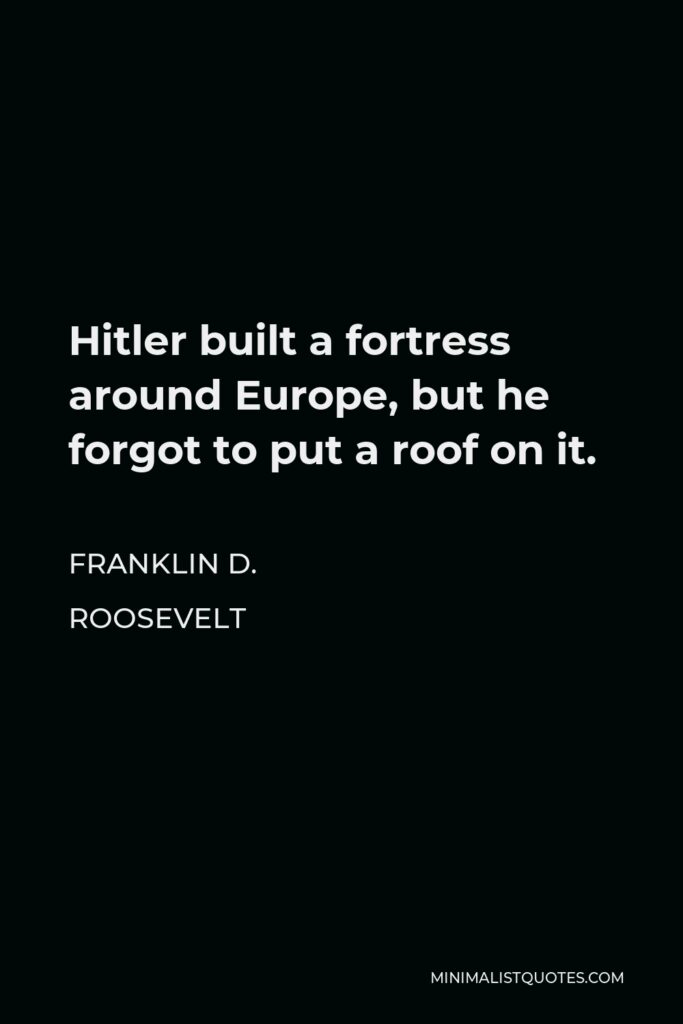 Franklin D. Roosevelt Quote - Hitler built a fortress around Europe, but he forgot to put a roof on it.