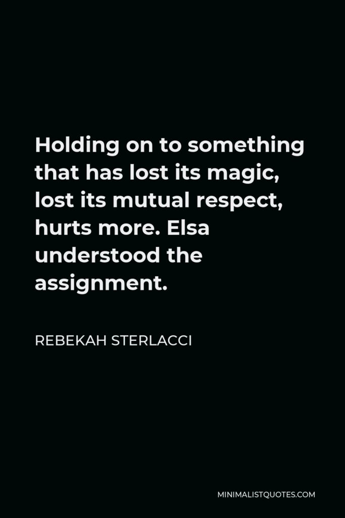 Rebekah Sterlacci Quote - Holding on to something that has lost its magic, lost its mutual respect, hurts more. Elsa understood the assignment.