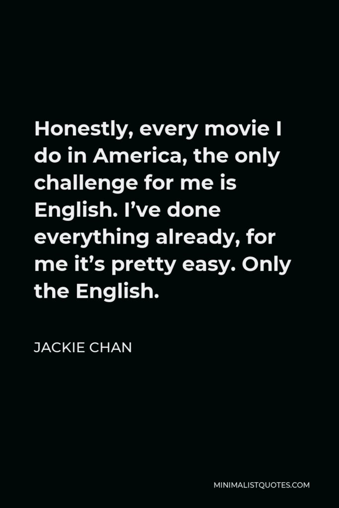 Jackie Chan Quote - Honestly, every movie I do in America, the only challenge for me is English. I’ve done everything already, for me it’s pretty easy. Only the English.