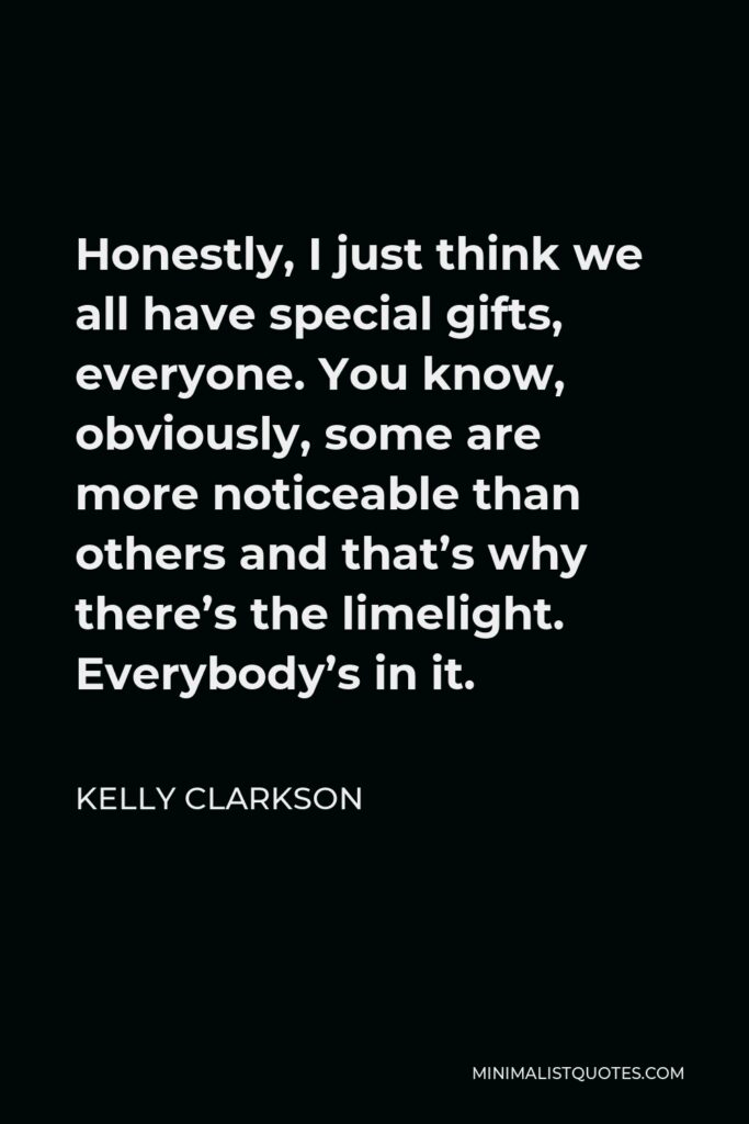 Kelly Clarkson Quote - Honestly, I just think we all have special gifts, everyone. You know, obviously, some are more noticeable than others and that’s why there’s the limelight. Everybody’s in it.
