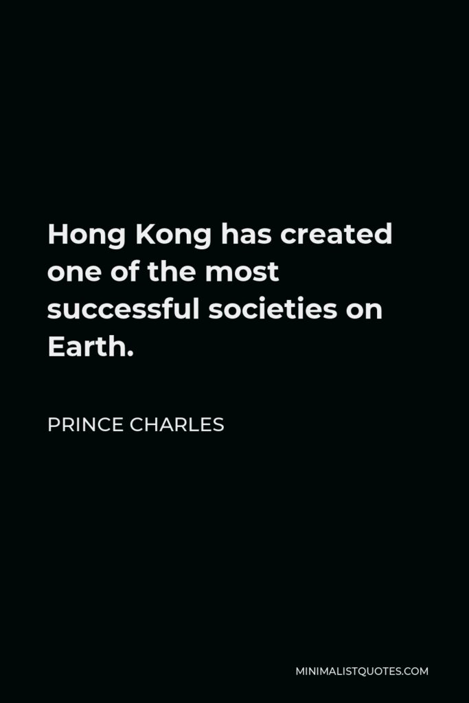 Prince Charles Quote - Hong Kong has created one of the most successful societies on Earth.