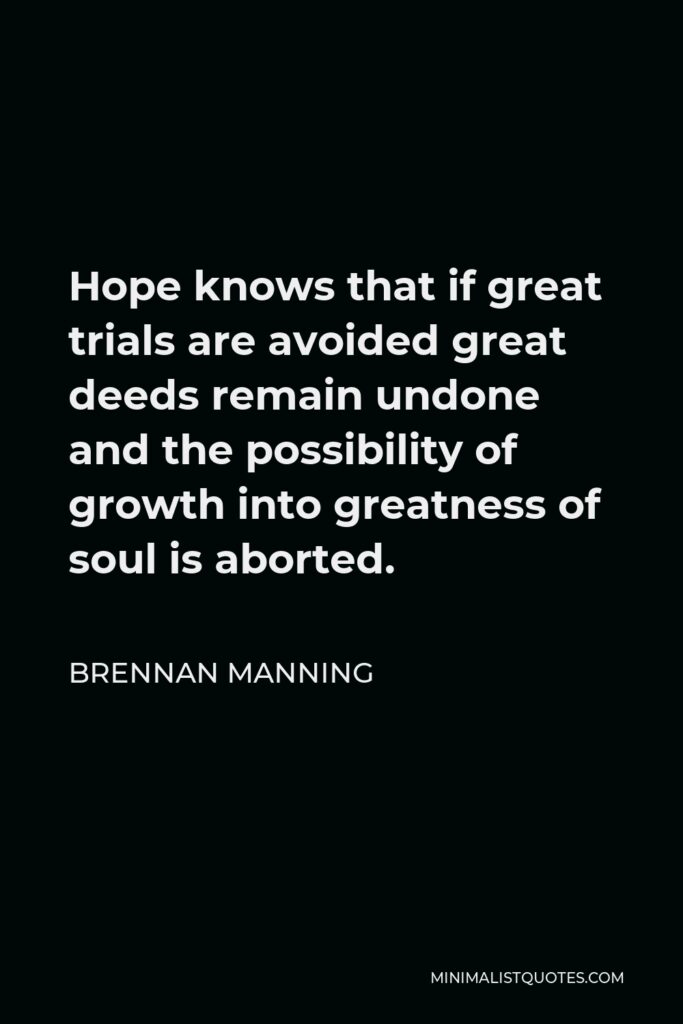 Brennan Manning Quote - Hope knows that if great trials are avoided great deeds remain undone and the possibility of growth into greatness of soul is aborted.