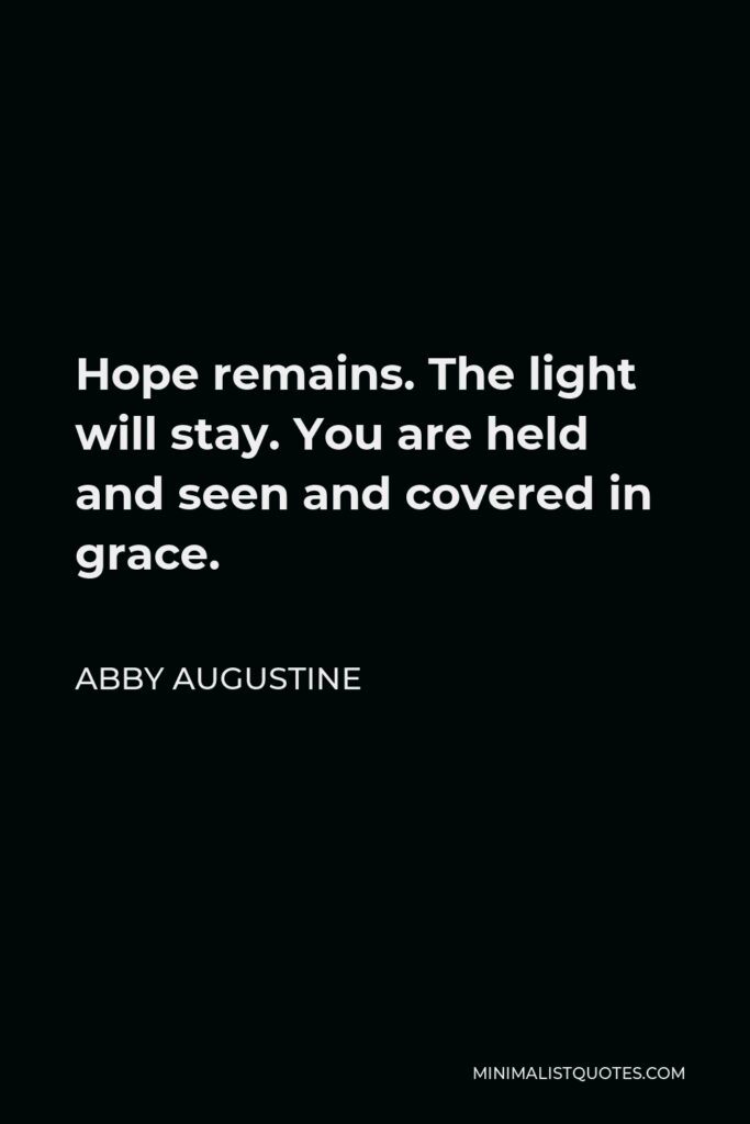 Abby Augustine Quote - Hope remains. The light will stay. You are held and seen and covered in grace.