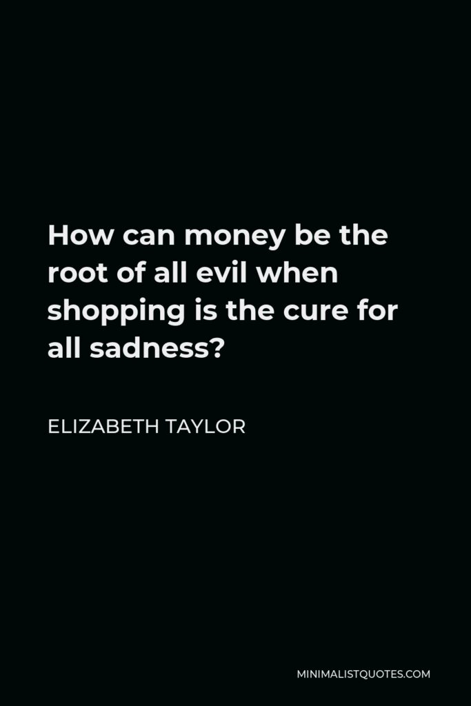 Elizabeth Taylor Quote - How can money be the root of all evil when shopping is the cure for all sadness?