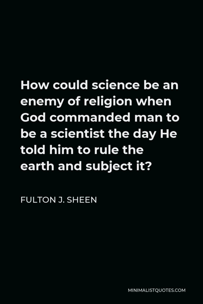 Fulton J. Sheen Quote - How could science be an enemy of religion when God commanded man to be a scientist the day He told him to rule the earth and subject it?