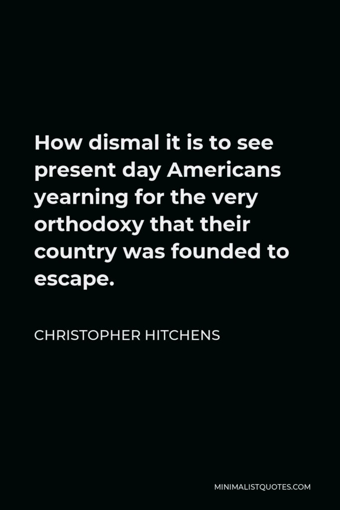 Christopher Hitchens Quote - How dismal it is to see present day Americans yearning for the very orthodoxy that their country was founded to escape.