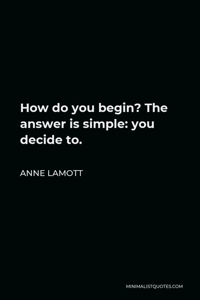 Anne Lamott Quote - How do you begin? The answer is simple: you decide to.