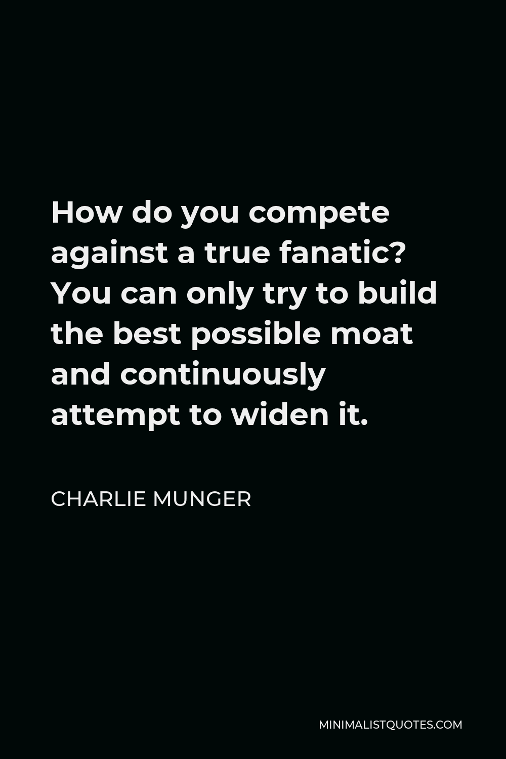 Charlie Munger Quote - How do you compete against a true fanatic? You can only try to build the best possible moat and continuously attempt to widen it.