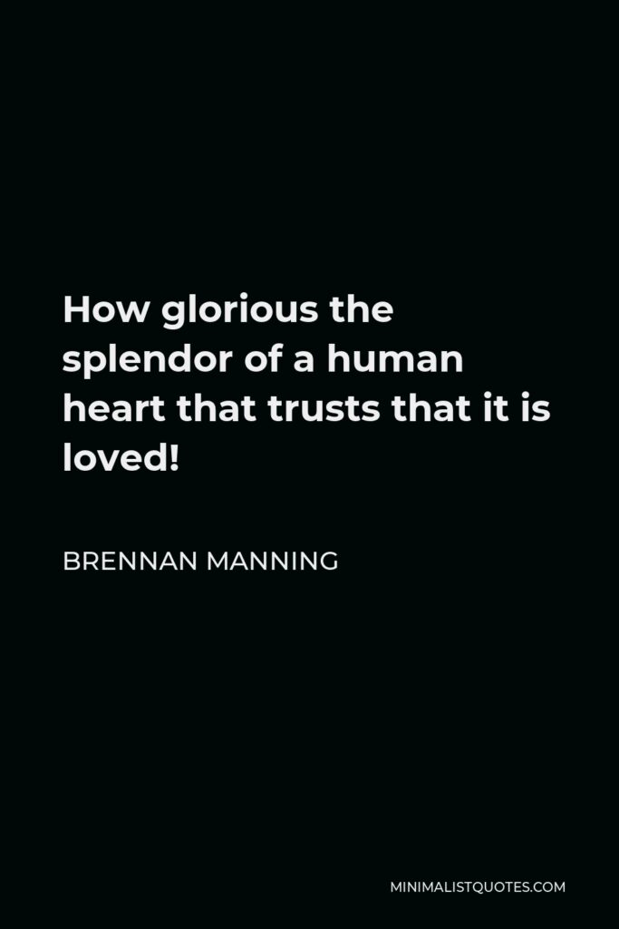 Brennan Manning Quote - How glorious the splendor of a human heart that trusts that it is loved!