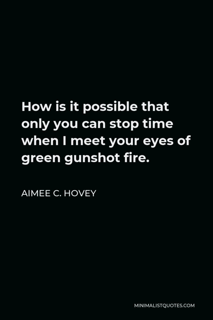 Aimee C. Hovey Quote - How is it possible that only you can stop time when I meet your eyes of green gunshot fire.