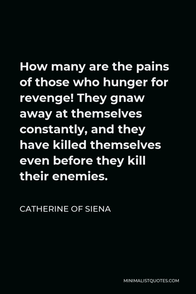 Catherine of Siena Quote - How many are the pains of those who hunger for revenge! They gnaw away at themselves constantly, and they have killed themselves even before they kill their enemies.
