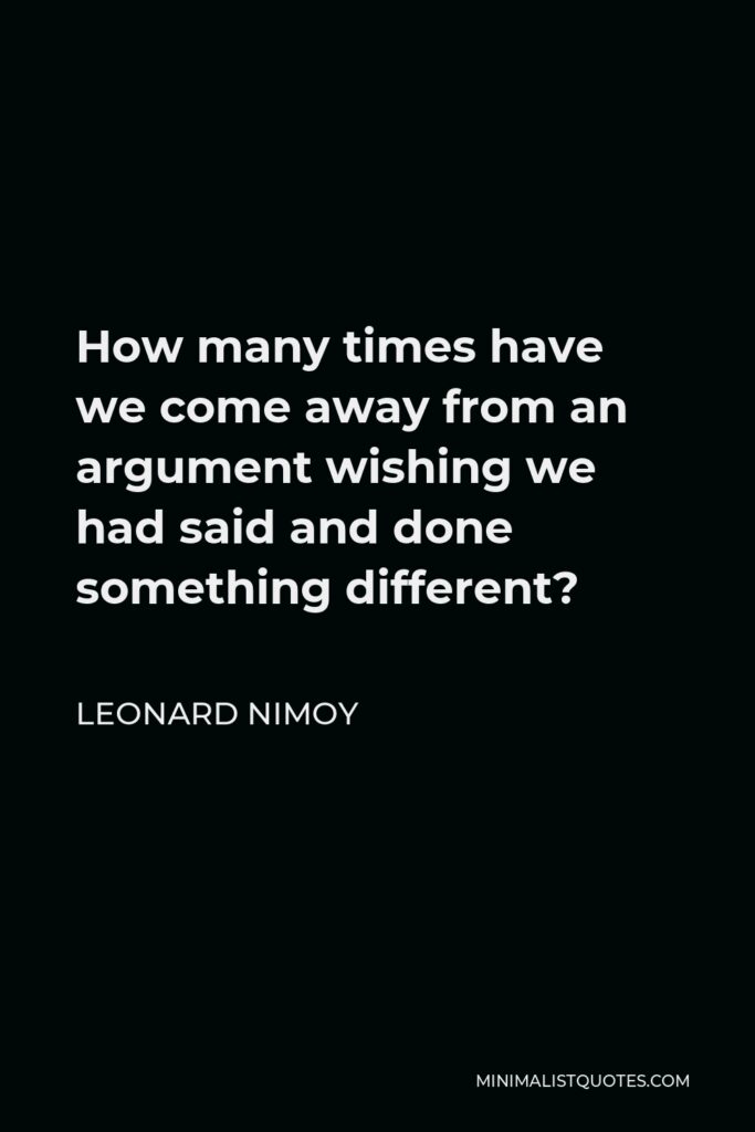 Leonard Nimoy Quote - How many times have we come away from an argument wishing we had said and done something different?