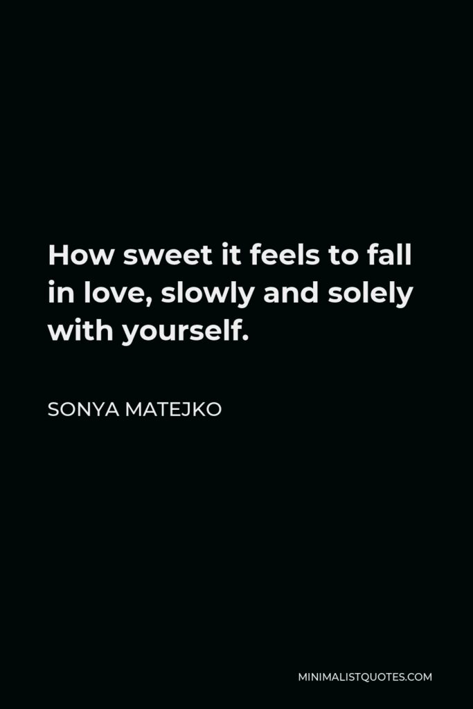 Sonya Matejko Quote - How sweet it feels to fall in love, slowly and solely with yourself.