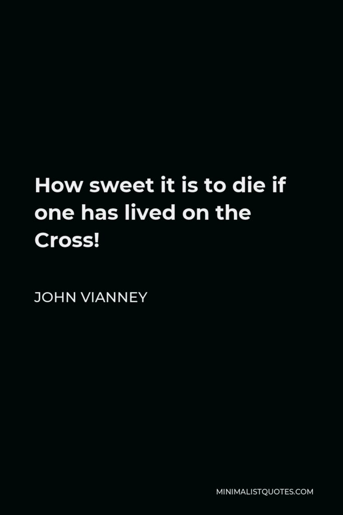John Vianney Quote - How sweet it is to die if one has lived on the Cross!