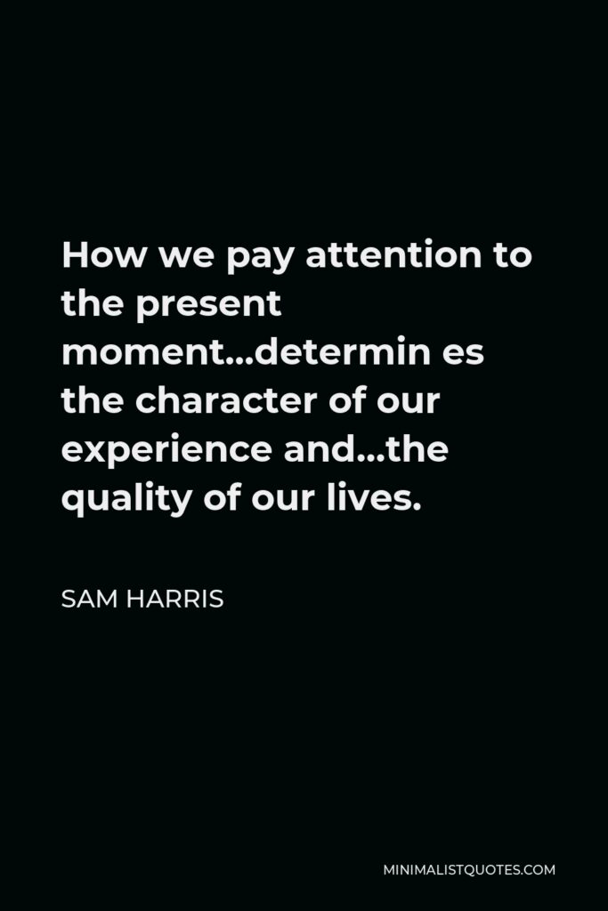 Sam Harris Quote - How we pay attention to the present moment…determin es the character of our experience and…the quality of our lives.