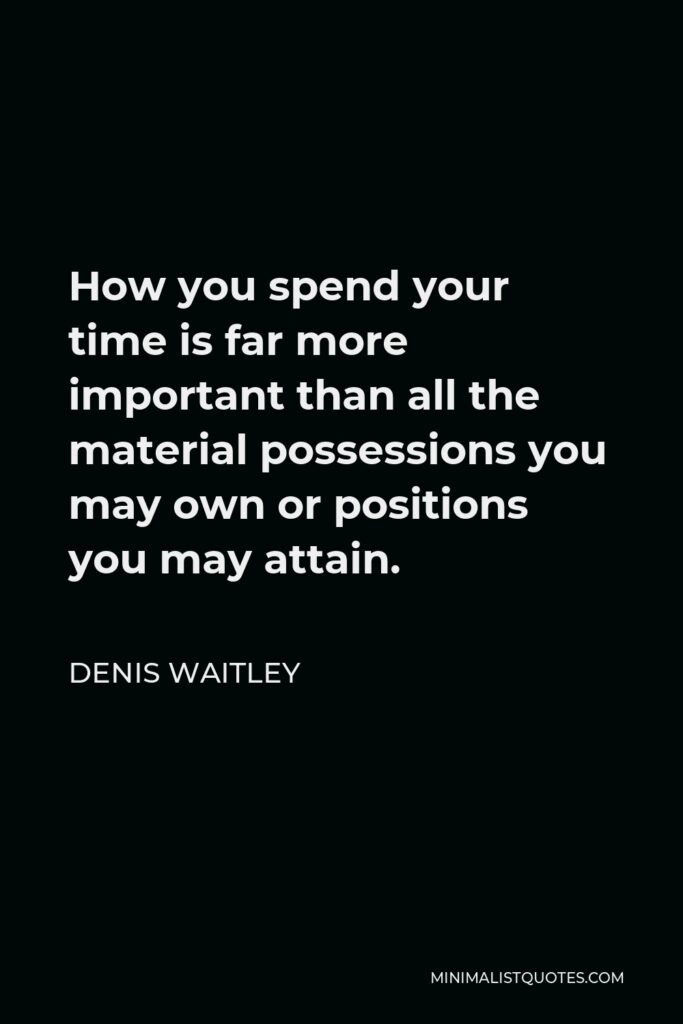 Denis Waitley Quote - How you spend your time is far more important than all the material possessions you may own or positions you may attain.