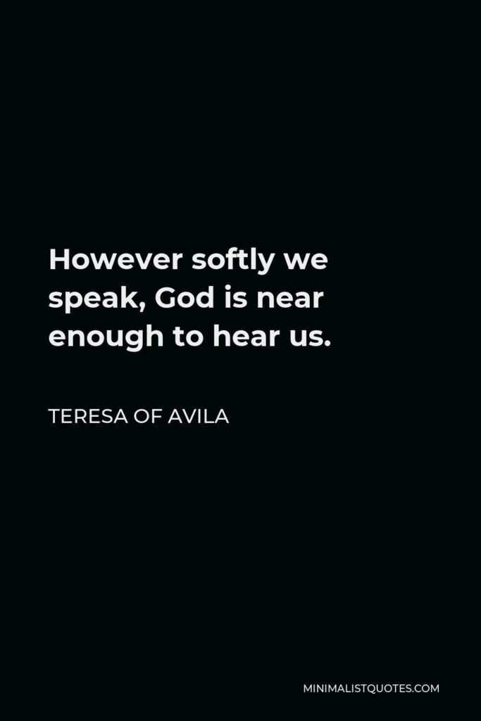 Teresa of Avila Quote - However softly we speak, God is near enough to hear us.