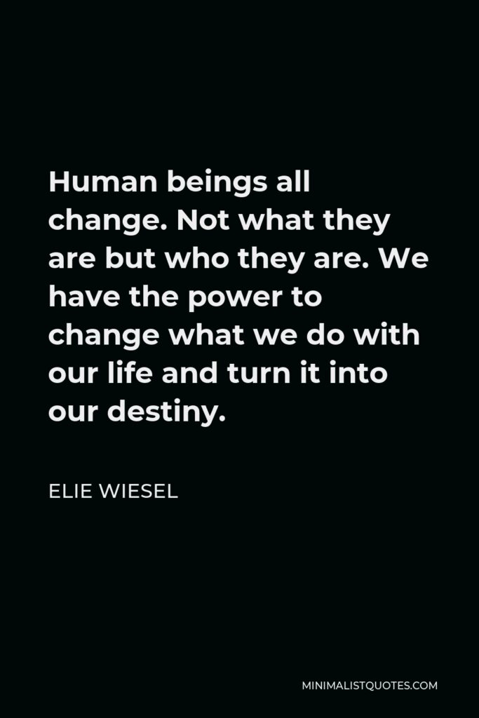 Elie Wiesel Quote - Human beings all change. Not what they are but who they are. We have the power to change what we do with our life and turn it into our destiny.