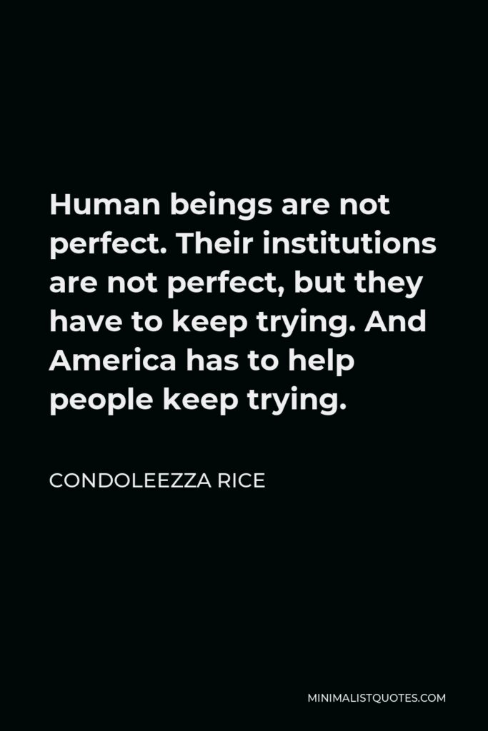 Condoleezza Rice Quote - Human beings are not perfect. Their institutions are not perfect, but they have to keep trying. And America has to help people keep trying.