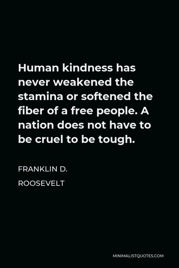 Franklin D. Roosevelt Quote - Human kindness has never weakened the stamina or softened the fiber of a free people. A nation does not have to be cruel to be tough.