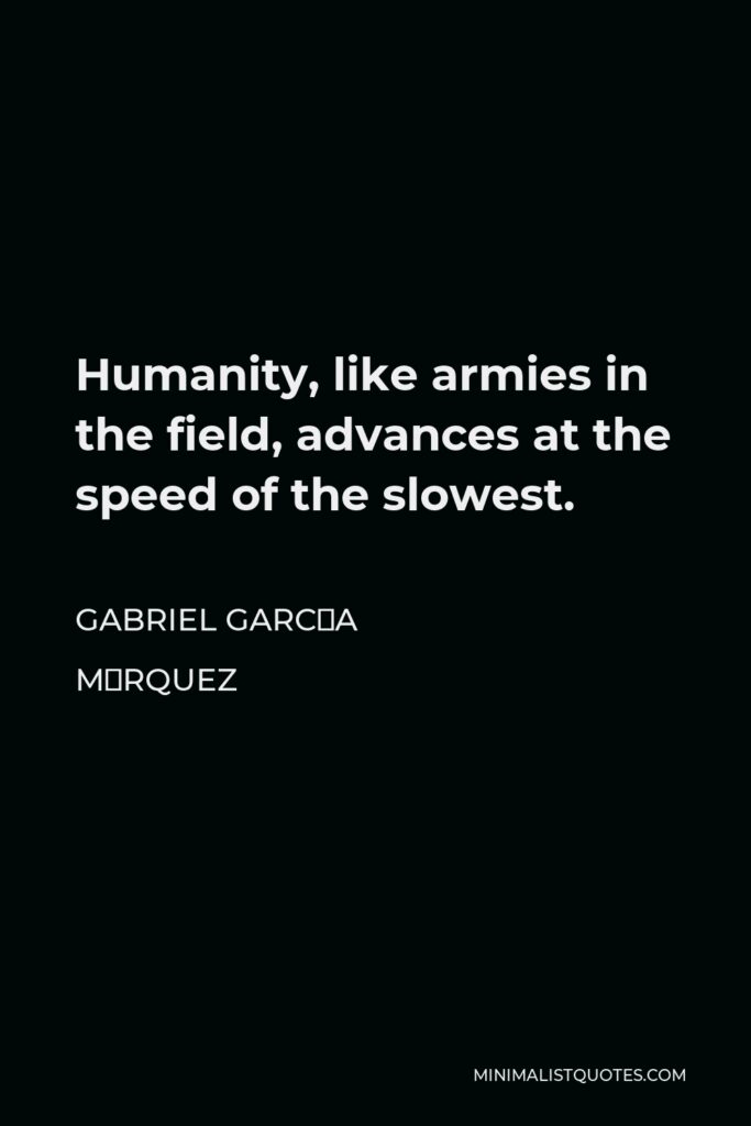 Gabriel García Márquez Quote - Humanity, like armies in the field, advances at the speed of the slowest.