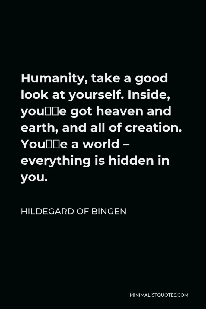 Hildegard of Bingen Quote - Humanity, take a good look at yourself. Inside, you’ve got heaven and earth, and all of creation. You’re a world – everything is hidden in you.
