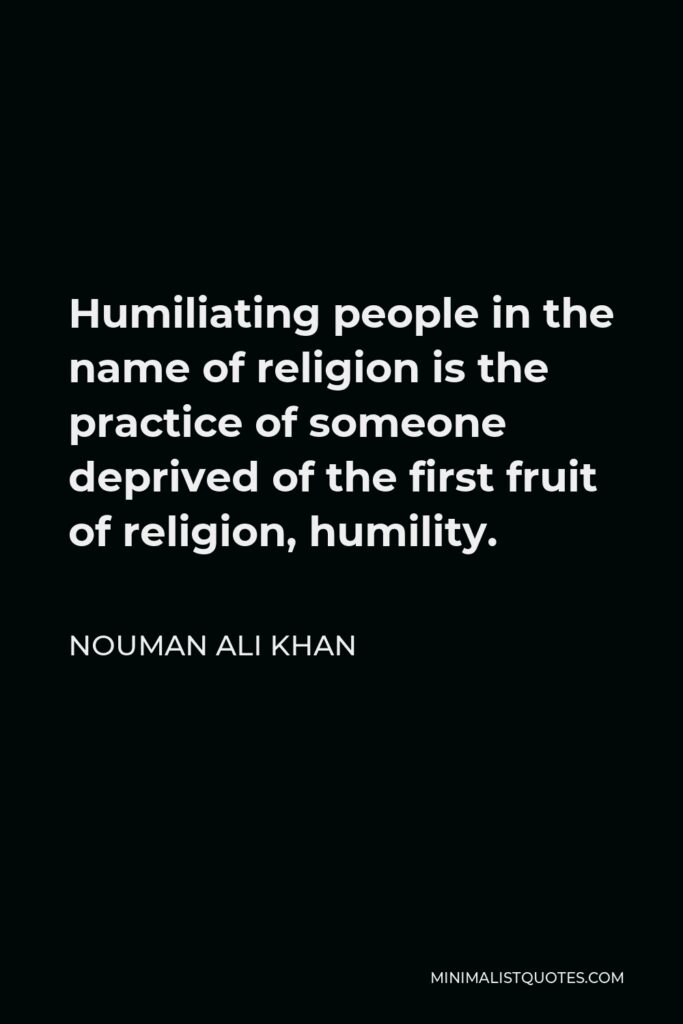 Nouman Ali Khan Quote - Humiliating people in the name of religion is the practice of someone deprived of the first fruit of religion, humility.